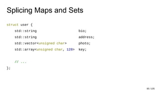 Splicing Maps and Sets
struct user {
std::string bio;
std::string address;
std::vector<unsigned char> photo;
std::array<unsigned char, 128> key;
// ...
};
85 / 105
 