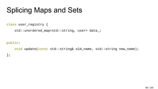 Splicing Maps and Sets
class user_registry {
std::unordered_map<std::string, user> data_;
public:
void update(const std::string& old_name, std::string new_name);
};
86 / 105
 