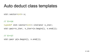 Auto deduct class templates
std::vector<int> v;
// C++14
typedef std::vector<int>::iterator v_iter;
std::pair<v_iter, v_iter>(v.begin(), v.end());
// C++17
std::pair p(v.begin(), v.end());
9 / 105
 