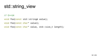 std::string_view
// C++14
void foo(const std::string& value);
void foo(const char* value);
void foo(const char* value, std::size_t length);
92 / 105
 