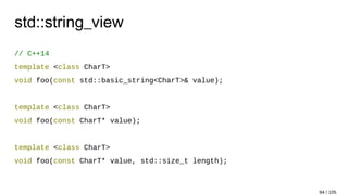 std::string_view
// C++14
template <class CharT>
void foo(const std::basic_string<CharT>& value);
template <class CharT>
void foo(const CharT* value);
template <class CharT>
void foo(const CharT* value, std::size_t length);
94 / 105
 