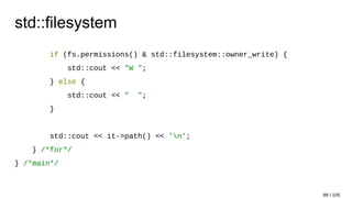 std::filesystem
if (fs.permissions() & std::filesystem::owner_write) {
std::cout << "W ";
} else {
std::cout << " ";
}
std::cout << it->path() << 'n';
} /*for*/
} /*main*/
99 / 105
 
