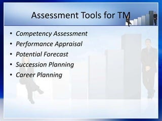 Assessment Tools for TM
• Competency Assessment
• Performance Appraisal
• Potential Forecast
• Succession Planning
• Career Planning
 