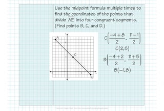 Use the midpoint formula multiple times to
find the coordinates of the points that
divide into four congruent segments.
(Find points B, C, and D.)
AE
A
4 8 11 1
C ,
2 2
 − + −    
( )C 2,5
C
4 2 11 5 − + + 
E
C
4 2 11 5
B ,
2 2
 − + +    
( )B 1,8−
 