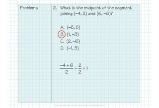 Problems 2. What is the midpoint of the segment
joining (—4, 2) and (6, —8)?
A. (—5, 5)
B. (1, —3)
C. (2, —6)
D. (—1, 3)
4 6 2
1
2 2
− +
= =
 