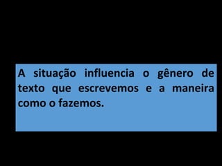 A situação influencia o gênero de
texto que escrevemos e a maneira
como o fazemos.
 