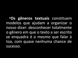 •Os gêneros textuais constituem
modelos que ajudam a organizar o
nosso dizer: desconhecer totalmente
o gênero em que o texto a ser escrito
se enquadra é o mesmo que falar à
toa, com quase nenhuma chance de
sucesso.
 