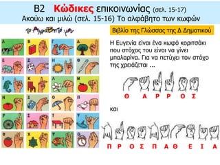 B2 Κώδικες επικοινωνίας (σελ. 15-17)
Ακούω και μιλώ (σελ. 15-16) Το αλφάβητο των κωφών
Βιβλίο της Γλώσσας της Δ Δημοτικού
Η Ευγενία είναι ένα κωφό κοριτσάκι
που στόχος του είναι να γίνει
μπαλαρίνα. Για να πετύχει τον στόχο
της χρειάζεται ...
και
Θ
Π
Α Ρ Ρ Ο Σ
Ρ Ο Σ Π Α Θ Ε Ι Α
 