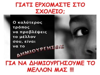 ΓΙΑΤΙ ΕΡΧΟΜΑΣΤΕ ΣΤΟ
ΣXOΛEIO;
ΓΙΑ ΝΑ ΔΗΜΙΟΥΡΓΗΣΟΥΜΕ ΤΟ
ΜΕΛΛΟΝ ΜΑΣ !!!
 