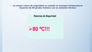 • La mayor causa de seguridad es cuando se manejan temperaturas
mayores de 80 grados Celsius con un aislante térmico
 