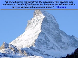 “If one advances confidently in the direction of his dreams, and
endeavors to live the life which he has imagined, he will meet with a
success unexpected in common hours.” Thoreau
“If one advances confidently in the direction of his dreams, and
endeavors to live the life which he has imagined, he will meet with a
success unexpected in common hours.” Thoreau
 
