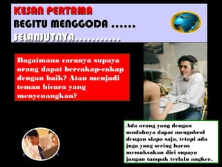 Bagaimana caranya supaya
orang dapat bercakap-cakap
dengan baik? Atau menjadi
teman bicara yang
menyenangkan?
Ada orang yang dengan
mudahnya dapat mengobrol
dengan siapa saja, tetapi ada
juga yang sering harus
memaksakan diri supaya
jangan tampak terlalu angker.
KESAN PERTAMAKESAN PERTAMA
BEGITU MENGGODA …...BEGITU MENGGODA …...
SELANJUTNYA………..SELANJUTNYA………..
 