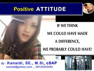 PositivePositive ATTITUDEATTITUDEPositivePositive ATTITUDEATTITUDE
By : Kanaidi, SE., M.Si, cSAP
kanaidi@yahoo.com ... 08122353284
 