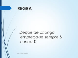 REGRA
Depois de ditongo
emprega-se sempre S,
nunca Z.
Profª. Luciana Balduíno
 