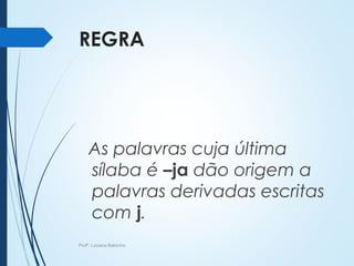 REGRA
As palavras cuja última
sílaba é –ja dão origem a
palavras derivadas escritas
com j.
Profª. Luciana Balduíno
 