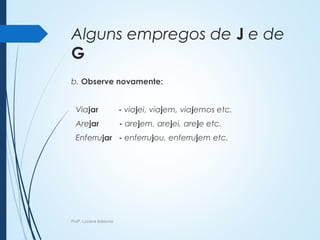 Alguns empregos de J e de
G
b. Observe novamente:
Viajar - viajei, viajem, viajemos etc.
Arejar - arejem, arejei, areje etc.
Enferrujar - enferrujou, enferrujem etc.
Profª. Luciana Balduíno
 
