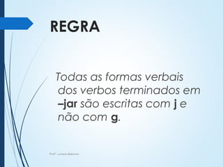 REGRA
Todas as formas verbais
dos verbos terminados em
–jar são escritas com j e
não com g.
Profª. Luciana Balduíno
 