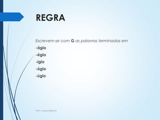 REGRA
Escrevem-se com G as palavras terminadas em
-ágio
-égio
-ígio
-ógio
-úgio
Profª. Luciana Balduíno
 