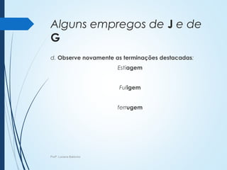 Alguns empregos de J e de
G
d. Observe novamente as terminações destacadas:
Estiagem
Fuligem
ferrugem
Profª. Luciana Balduíno
 