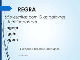 REGRA
São escritas com G as palavras
terminadas em
-agem
-igem
-ugem
Exceções: pajem e lambujem.
Profª. Luciana Balduíno
 