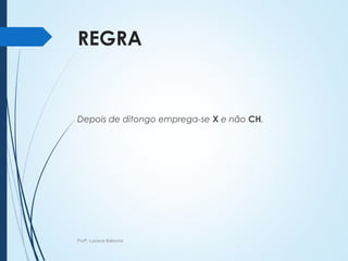 REGRA
Depois de ditongo emprega-se X e não CH.
Profª. Luciana Balduíno
 