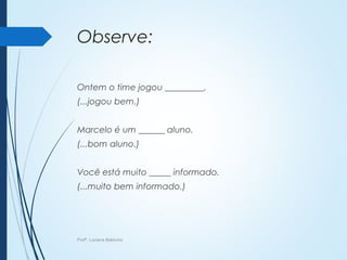 Observe:
Ontem o time jogou _________.
(...jogou bem.)
Marcelo é um ______ aluno.
(...bom aluno.)
Você está muito _____ informado.
(...muito bem informado.)
Profª. Luciana Balduíno
 