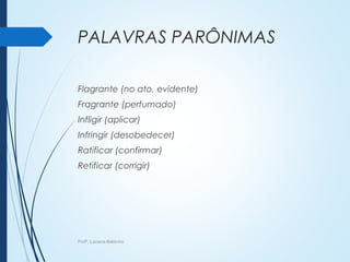 PALAVRAS PARÔNIMAS
Flagrante (no ato, evidente)
Fragrante (perfumado)
Infligir (aplicar)
Infringir (desobedecer)
Ratificar (confirmar)
Retificar (corrigir)
Profª. Luciana Balduíno
 