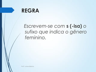 REGRA
Escrevem-se com s (-isa) o
sufixo que indica o gênero
feminino.
Profª. Luciana Balduíno
 