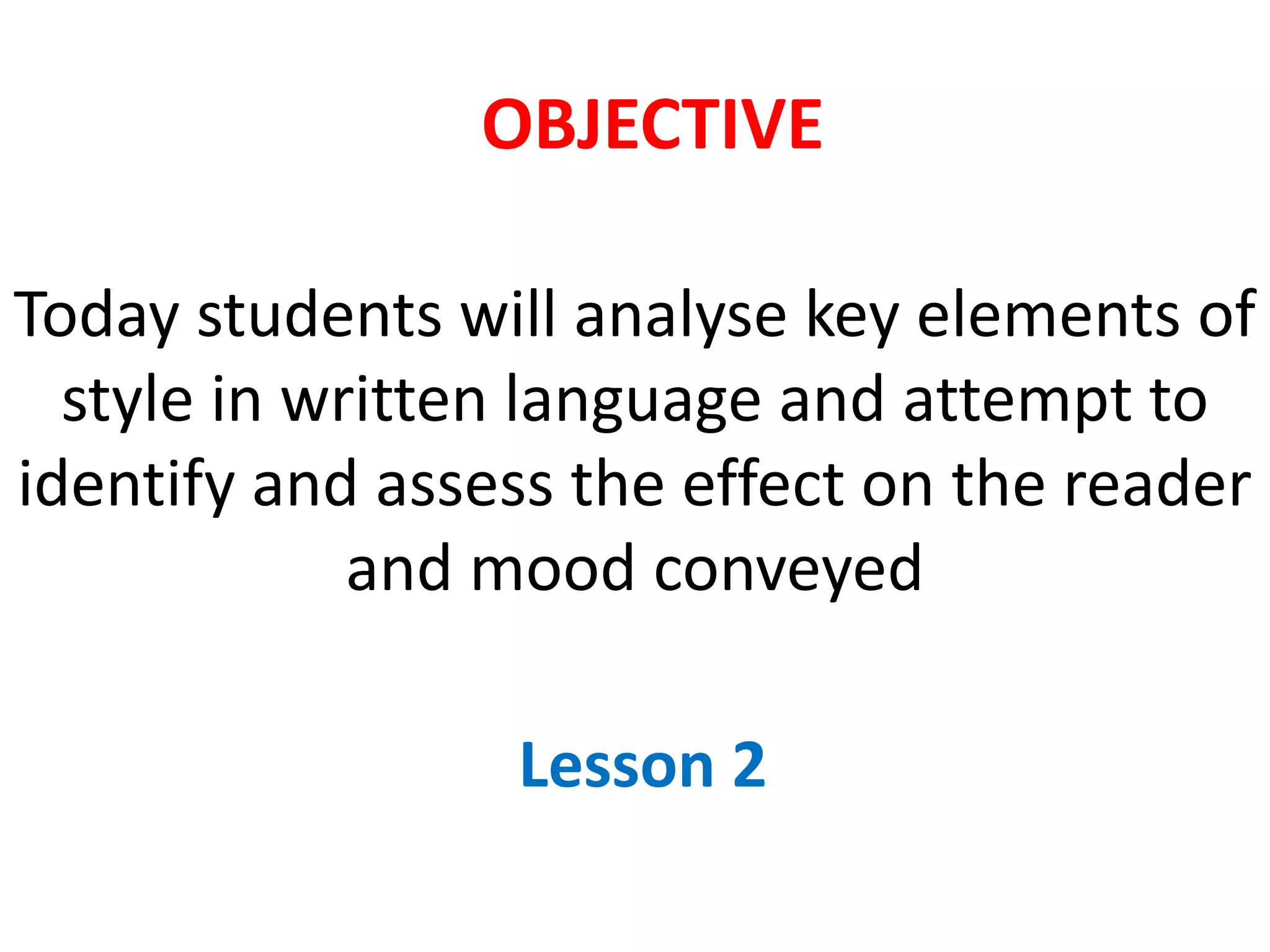 Today students will analyse key elements of
style in written language and attempt to
identify and assess the effect on the reader
and mood conveyed
Lesson 2
OBJECTIVE
 
