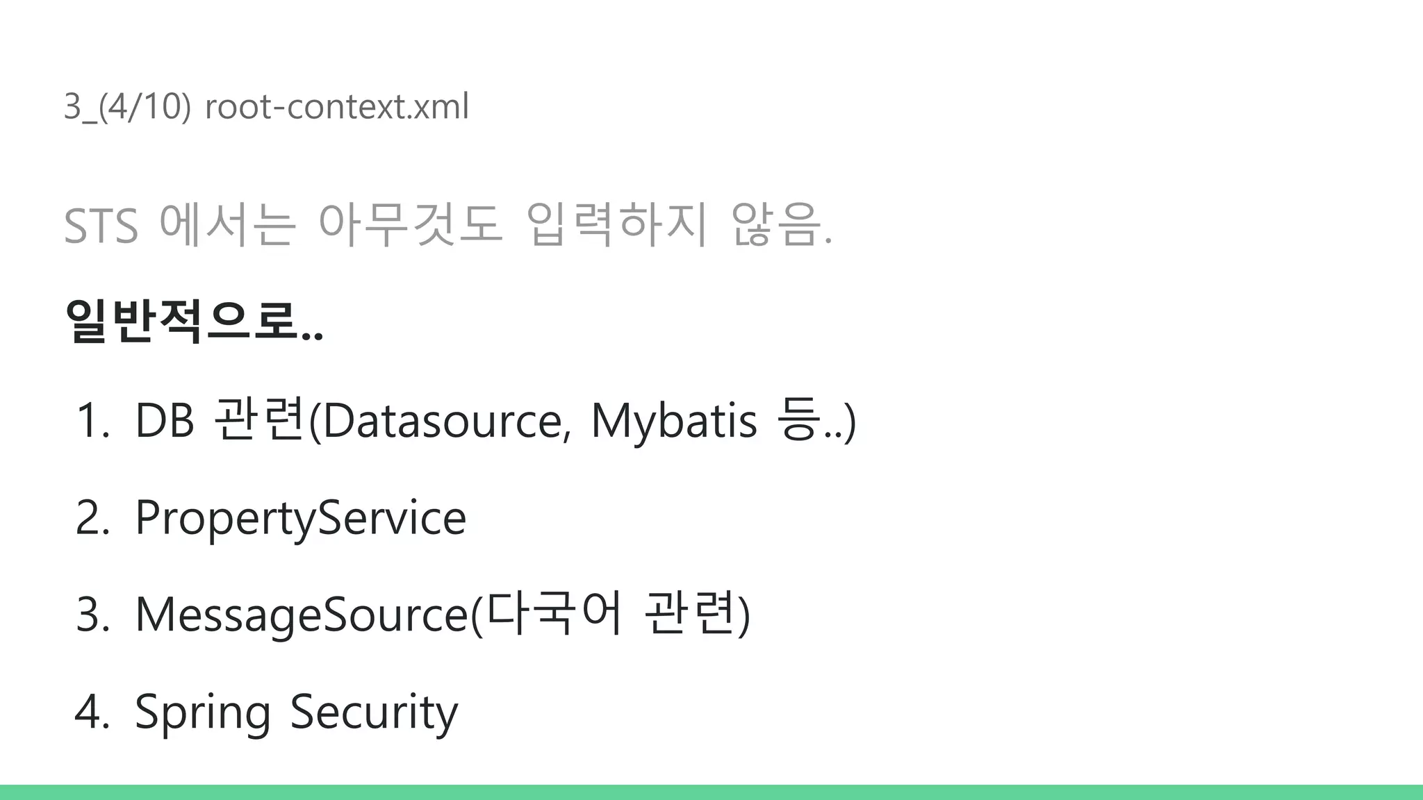 3_(4/10) root-context.xml STS 에서는 아무것도 입력하지 않음. 일반적으로.. 1. DB 관련(Datasource, Mybatis 등..) 2. PropertyService 3. MessageSource(다국어 관련) 4. Spring Security 