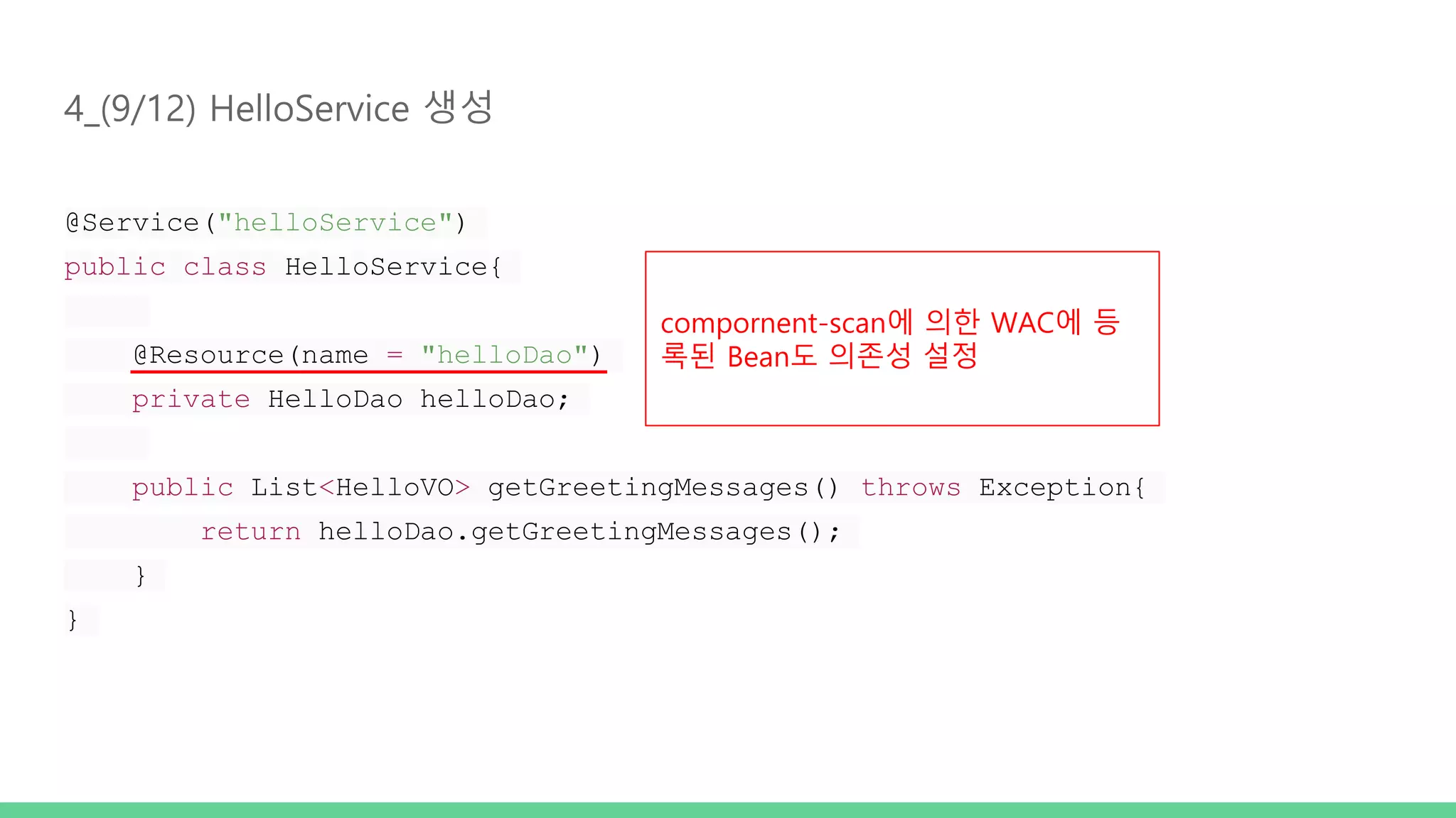 4_(9/12) HelloService 생성 @Service("helloService") public class HelloService{ @Resource(name = "helloDao") private HelloDao helloDao; public List<HelloVO> getGreetingMessages() throws Exception{ return helloDao.getGreetingMessages(); } } compornent-scan에 의한 WAC에 등 록된 Bean도 의존성 설정 