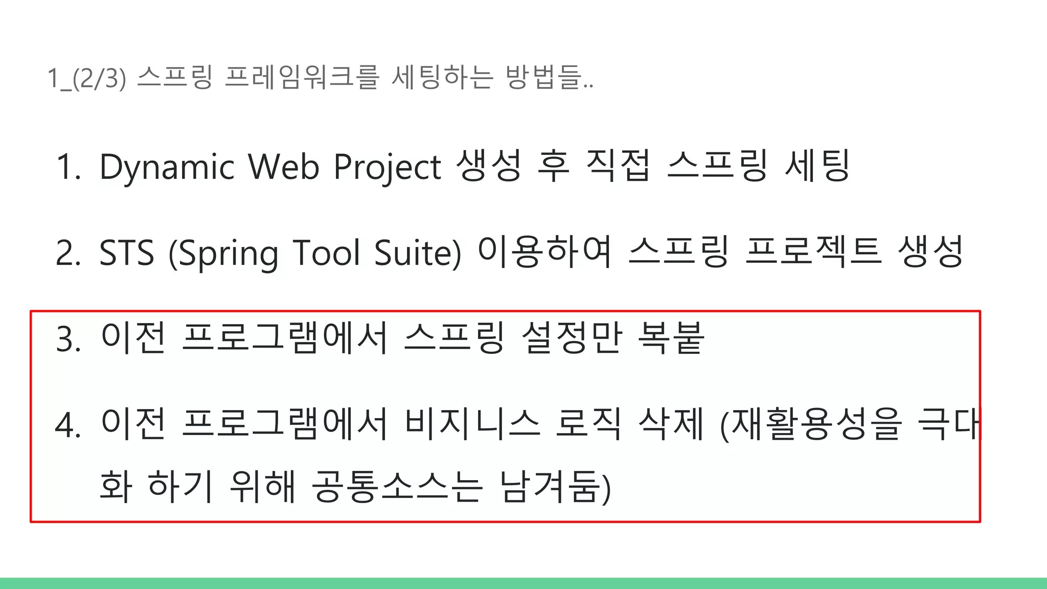 1_(2/3) 스프링 프레임워크를 세팅하는 방법들.. 1. Dynamic Web Project 생성 후 직접 스프링 세팅 2. STS (Spring Tool Suite) 이용하여 스프링 프로젝트 생성 3. 이전 프로그램에서 스프링 설정만 복붙 4. 이전 프로그램에서 비지니스 로직 삭제 (재활용성을 극대 화 하기 위해 공통소스는 남겨둠) 