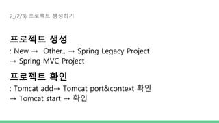 2_(2/3) 프로젝트 생성하기
프로젝트 생성
: New → Other.. → Spring Legacy Project
→ Spring MVC Project
프로젝트 확인
: Tomcat add→ Tomcat port&context 확인
→ Tomcat start → 확인
 