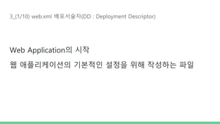 3_(1/10) web.xml 배포서술자(DD : Deployment Descriptor)
Web Application의 시작
웹 애플리케이션의 기본적인 설정을 위해 작성하는 파일
 