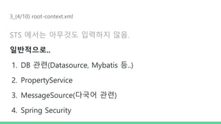 3_(4/10) root-context.xml
STS 에서는 아무것도 입력하지 않음.
일반적으로..
1. DB 관련(Datasource, Mybatis 등..)
2. PropertyService
3. MessageSource(다국어 관련)
4. Spring Security
 
