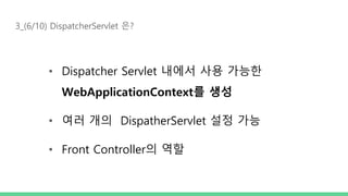 3_(6/10) DispatcherServlet 은?
• Dispatcher Servlet 내에서 사용 가능한
WebApplicationContext를 생성
• 여러 개의 DispatherServlet 설정 가능
• Front Controller의 역할
 