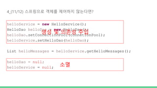 4_(11/12) 스프링으로 객체를 제어하지 않는다면?
helloService = new HelloService();
HelloDao helloDao = new HelloDao();
helloDao.setConnectionPool(connetionPool);
helloService.setHelloDao(helloDao);
List helloMessages = helloService.getHelloMessages();
helloDao = null;
helloService = null;
생성 및 의존성 주입
소멸
 