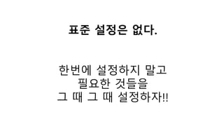 표준 설정은 없다.
한번에 설정하지 말고
필요한 것들을
그 때 그 때 설정하자!!
 