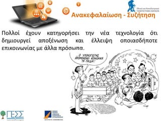 Ανακεφαλαίωση - Συζήτηση
Πολλοί έχουν κατηγορήσει την νέα τεχνολογία ότι
δημιουργεί αποξένωση και έλλειψη οποιασδήποτε
επικοινωνίας με άλλα πρόσωπα.
 