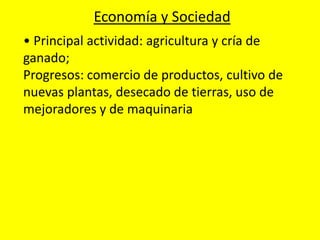• Principal actividad: agricultura y cría de
ganado;
Progresos: comercio de productos, cultivo de
nuevas plantas, desecado de tierras, uso de
mejoradores y de maquinaria
Economía y Sociedad
 
