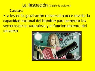 • la ley de la gravitación universal parece revelar la
capacidad racional del hombre para penetrar los
secretos de la naturaleza y el funcionamiento del
universo
La Ilustración (El siglo de las luces)
Causas:
 