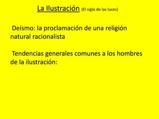La Ilustración (El siglo de las luces)
Deísmo: la proclamación de una religión
natural racionalista
Tendencias generales comunes a los hombres
de la ilustración:
 