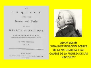 ADAM SMITH
“UNA INVESTIGACIÓN ACERCA
DE LA NATURALEZA Y LAS
CAUSAS DE LA RIQUEZA DE LAS
NACIONES”
 