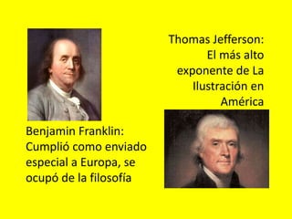 Benjamin Franklin:
Cumplió como enviado
especial a Europa, se
ocupó de la filosofía
Thomas Jefferson:
El más alto
exponente de La
Ilustración en
América
 