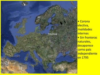 POLONIA
• Corona
electiva,
rivalidades
internas
• Sin fronteras
naturales,
desaparece
como país
independiente
en 1795
 