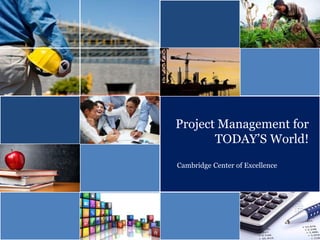 Project Management for
TODAY’S World!
Cambridge Center of Excellence
 