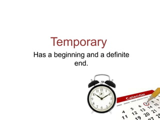 Temporary
Has a beginning and a definite
end.
 