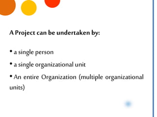 A Project can beundertaken by:
• a single person
• a single organizational unit
• An entire Organization (multiple organizational
units)
 