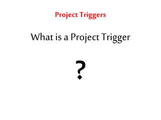 Project Triggers
What is a Project Trigger
?
 