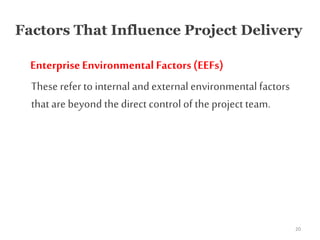 Factors That Influence Project Delivery
EnterpriseEnvironmental Factors(EEFs)
These refer to internal and external environmental factors
that are beyond the direct control of the project team.
20
 